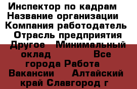 Инспектор по кадрам › Название организации ­ Компания-работодатель › Отрасль предприятия ­ Другое › Минимальный оклад ­ 27 000 - Все города Работа » Вакансии   . Алтайский край,Славгород г.